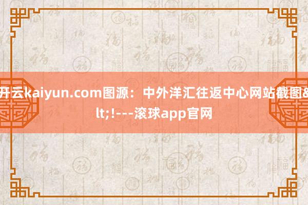 开云kaiyun.com图源：中外洋汇往返中心网站截图<!---滚球app官网