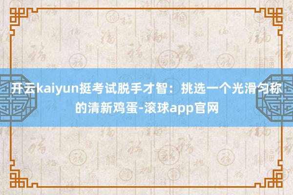 开云kaiyun挺考试脱手才智：挑选一个光滑匀称的清新鸡蛋-滚球app官网