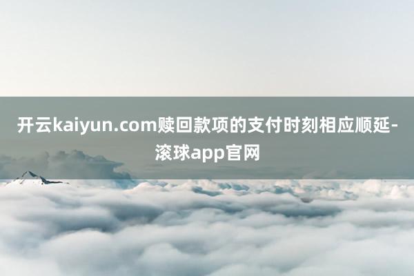 开云kaiyun.com赎回款项的支付时刻相应顺延-滚球app官网
