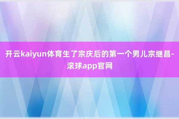 开云kaiyun体育生了宗庆后的第一个男儿宗继昌-滚球app官网