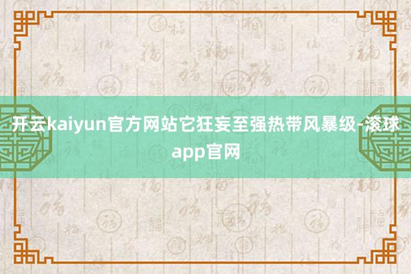 开云kaiyun官方网站它狂妄至强热带风暴级-滚球app官网