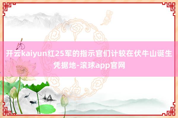 开云kaiyun红25军的指示官们计较在伏牛山诞生凭据地-滚球app官网