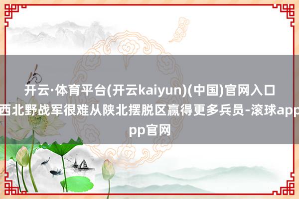 开云·体育平台(开云kaiyun)(中国)官网入口登录西北野战军很难从陕北摆脱区赢得更多兵员-滚球app官网