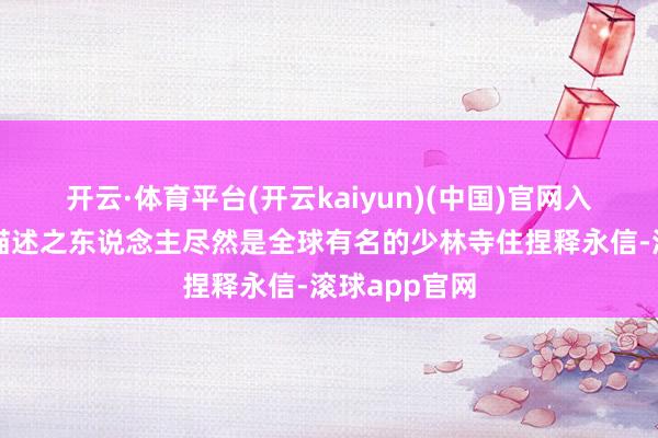开云·体育平台(开云kaiyun)(中国)官网入口登录以上描述之东说念主尽然是全球有名的少林寺住捏释永信-滚球app官网