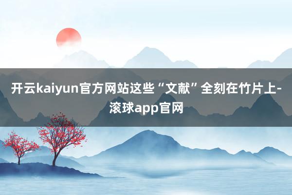 开云kaiyun官方网站这些“文献”全刻在竹片上-滚球app官网