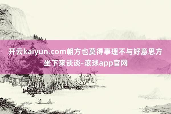 开云kaiyun.com朝方也莫得事理不与好意思方坐下来谈谈-滚球app官网