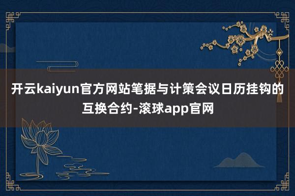 开云kaiyun官方网站　　笔据与计策会议日历挂钩的互换合约-滚球app官网