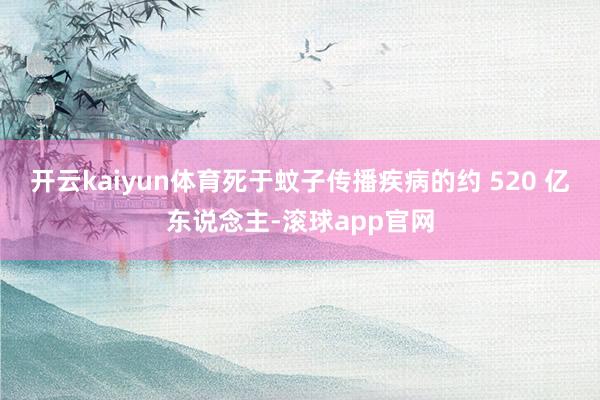 开云kaiyun体育死于蚊子传播疾病的约 520 亿东说念主-滚球app官网