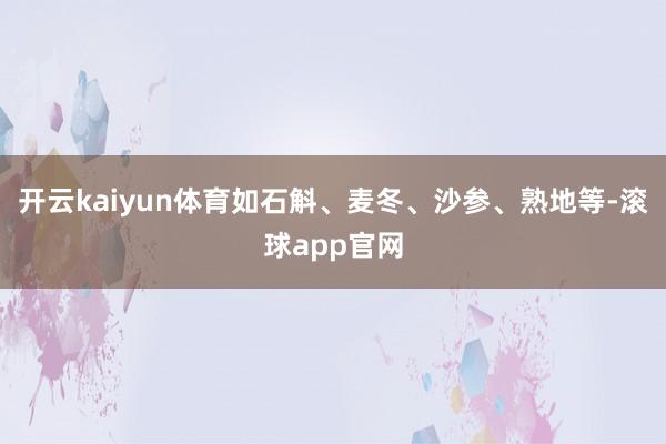 开云kaiyun体育如石斛、麦冬、沙参、熟地等-滚球app官网