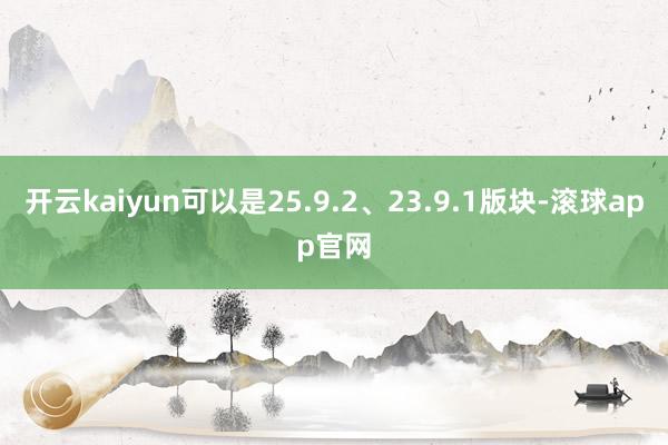 开云kaiyun可以是25.9.2、23.9.1版块-滚球app官网