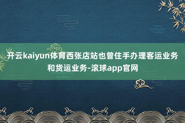 开云kaiyun体育西张店站也曾住手办理客运业务和货运业务-滚球app官网