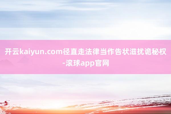 开云kaiyun.com径直走法律当作告状滋扰诡秘权-滚球app官网