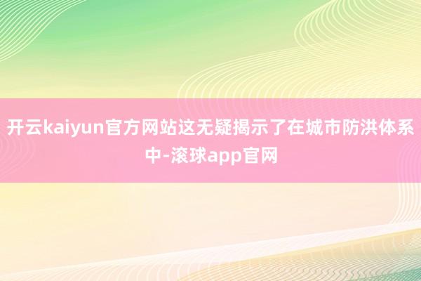 开云kaiyun官方网站这无疑揭示了在城市防洪体系中-滚球app官网