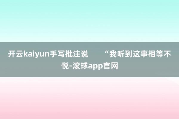 开云kaiyun手写批注说       “我听到这事相等不悦-滚球app官网