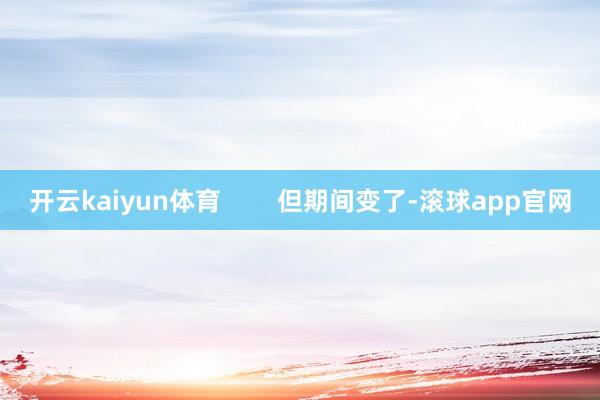 开云kaiyun体育        但期间变了-滚球app官网