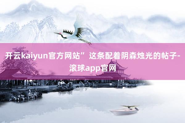 开云kaiyun官方网站” 这条配着阴森烛光的帖子-滚球app官网