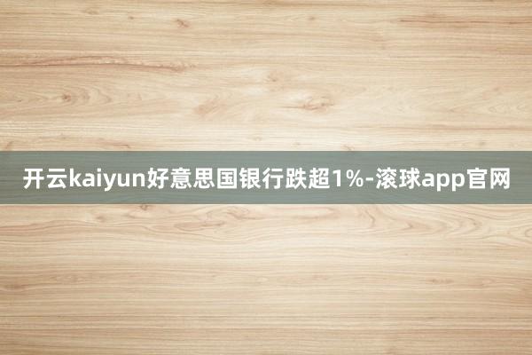 开云kaiyun好意思国银行跌超1%-滚球app官网