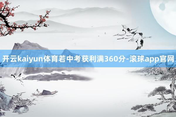 开云kaiyun体育若中考获利满360分-滚球app官网