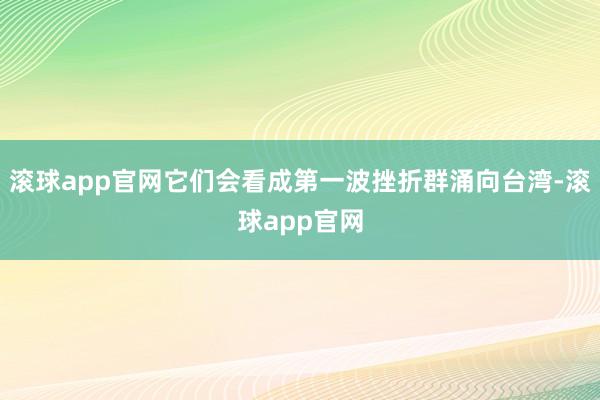 滚球app官网它们会看成第一波挫折群涌向台湾-滚球app官网