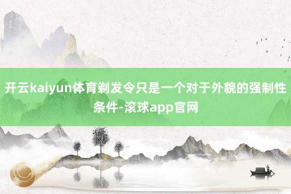 开云kaiyun体育剃发令只是一个对于外貌的强制性条件-滚球app官网