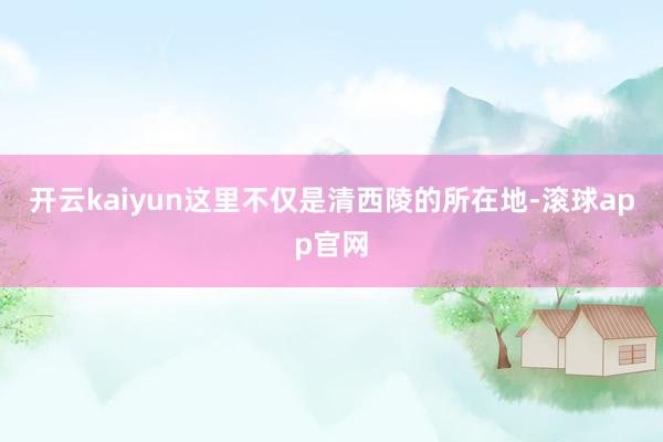 开云kaiyun这里不仅是清西陵的所在地-滚球app官网