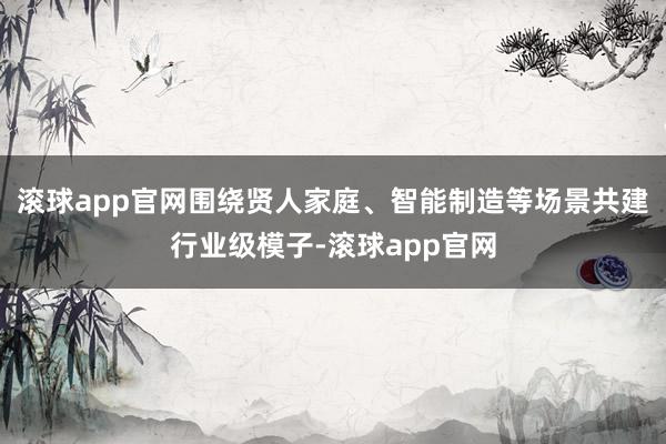 滚球app官网围绕贤人家庭、智能制造等场景共建行业级模子-滚球app官网
