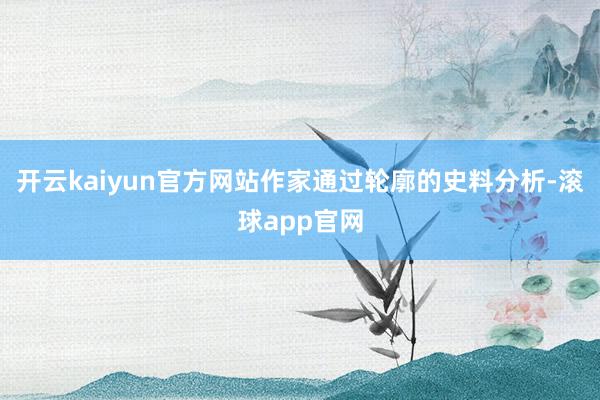 开云kaiyun官方网站作家通过轮廓的史料分析-滚球app官网