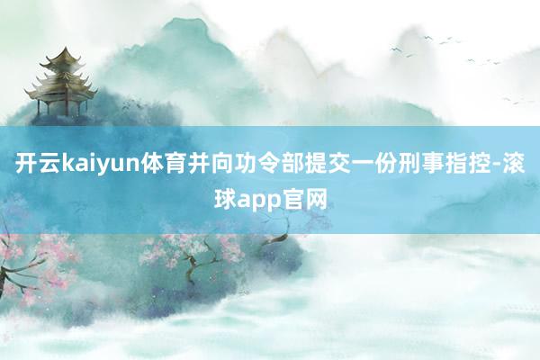 开云kaiyun体育并向功令部提交一份刑事指控-滚球app官网