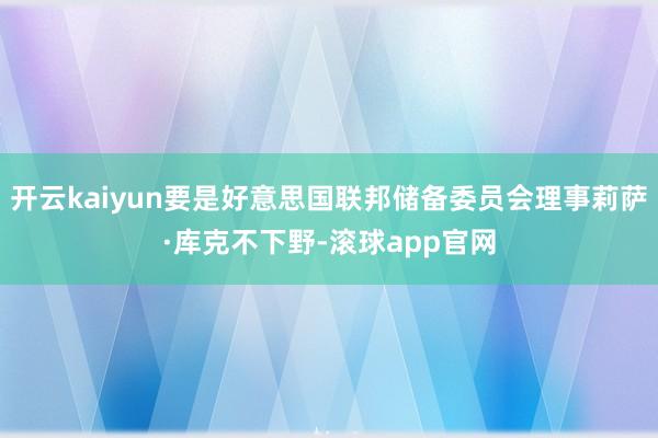 开云kaiyun要是好意思国联邦储备委员会理事莉萨·库克不下野-滚球app官网