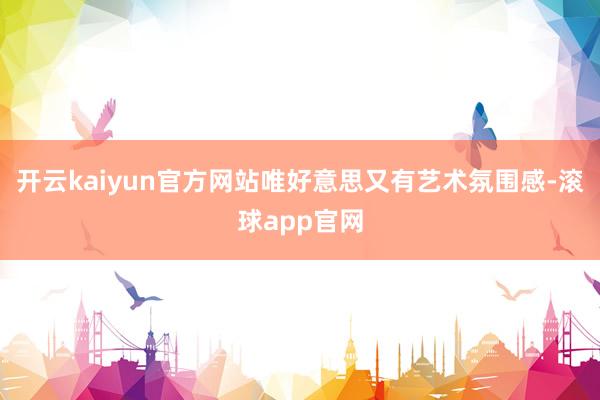 开云kaiyun官方网站唯好意思又有艺术氛围感-滚球app官网