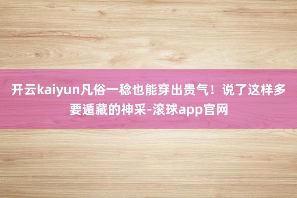 开云kaiyun凡俗一稔也能穿出贵气！说了这样多要遁藏的神采-滚球app官网