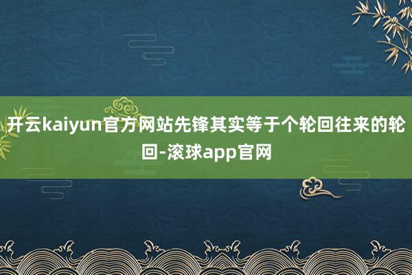 开云kaiyun官方网站先锋其实等于个轮回往来的轮回-滚球app官网