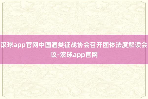 滚球app官网中国酒类征战协会召开团体法度解读会议-滚球app官网