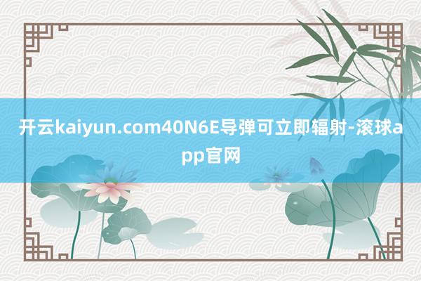 开云kaiyun.com40N6E导弹可立即辐射-滚球app官网