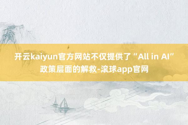 开云kaiyun官方网站不仅提供了“All in AI”政策层面的解救-滚球app官网