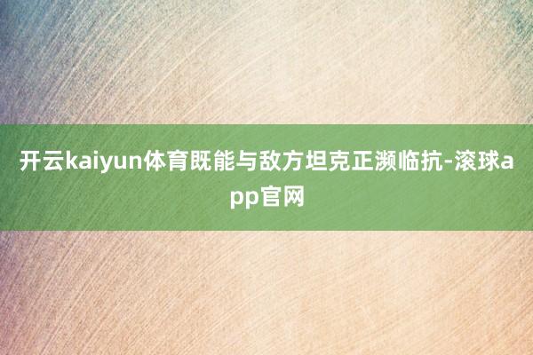 开云kaiyun体育既能与敌方坦克正濒临抗-滚球app官网