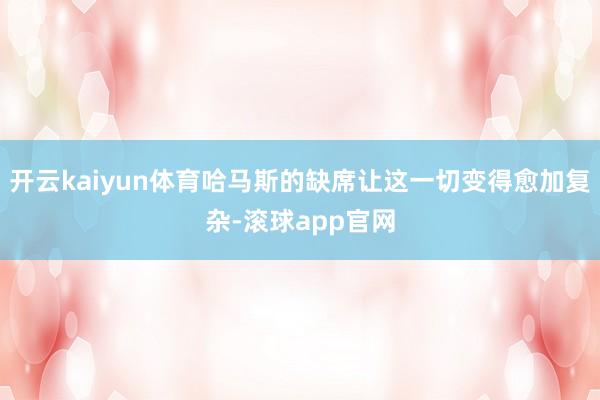 开云kaiyun体育哈马斯的缺席让这一切变得愈加复杂-滚球app官网