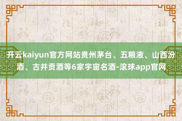 开云kaiyun官方网站贵州茅台、五粮液、山西汾酒、古井贡酒等6家宇宙名酒-滚球app官网