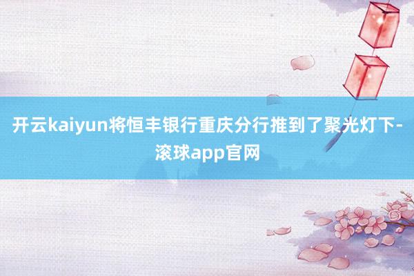 开云kaiyun将恒丰银行重庆分行推到了聚光灯下-滚球app官网
