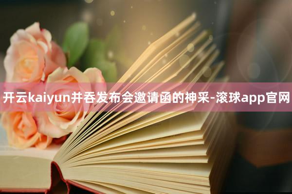 开云kaiyun并吞发布会邀请函的神采-滚球app官网