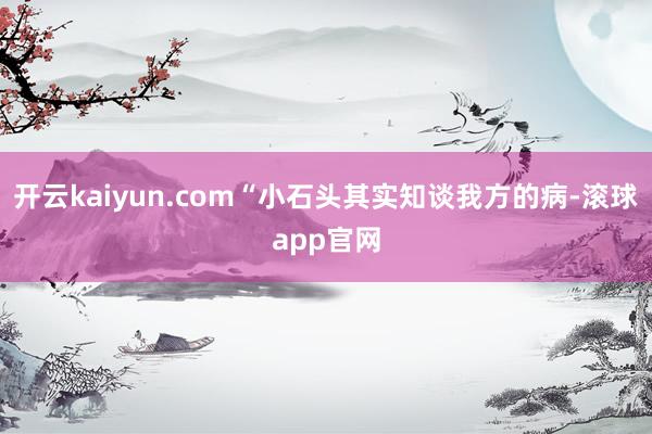开云kaiyun.com“小石头其实知谈我方的病-滚球app官网