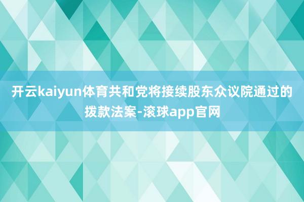 开云kaiyun体育共和党将接续股东众议院通过的拨款法案-滚球app官网