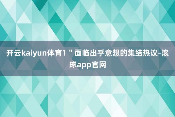开云kaiyun体育1"面临出乎意想的集结热议-滚球app官网