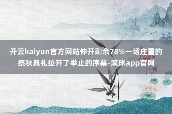 开云kaiyun官方网站伸开剩余78%一场庄重的祭秋典礼拉开了举止的序幕-滚球app官网
