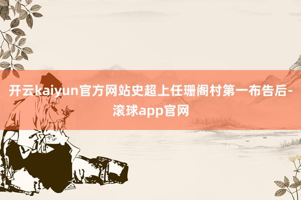 开云kaiyun官方网站史超上任珊阁村第一布告后-滚球app官网