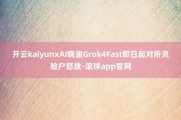 开云kaiyunxAI晓谕Grok4Fast即日起对所灵验户怒放-滚球app官网