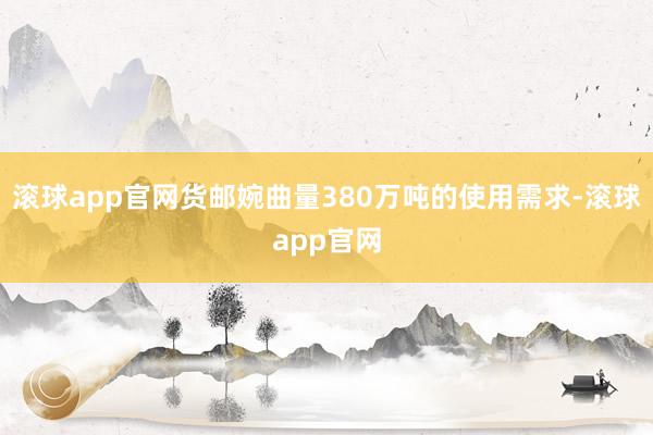滚球app官网货邮婉曲量380万吨的使用需求-滚球app官网