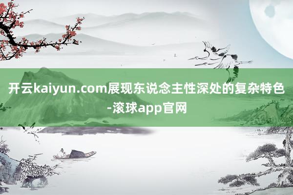 开云kaiyun.com展现东说念主性深处的复杂特色-滚球app官网