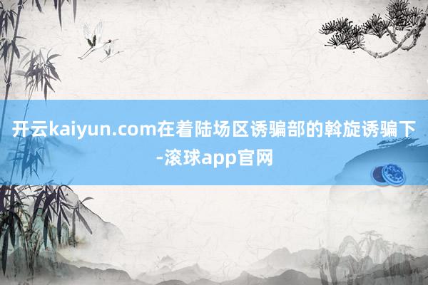 开云kaiyun.com在着陆场区诱骗部的斡旋诱骗下-滚球app官网