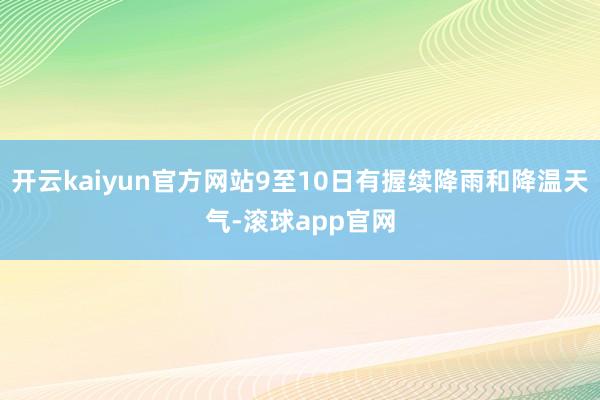 开云kaiyun官方网站9至10日有握续降雨和降温天气-滚球app官网